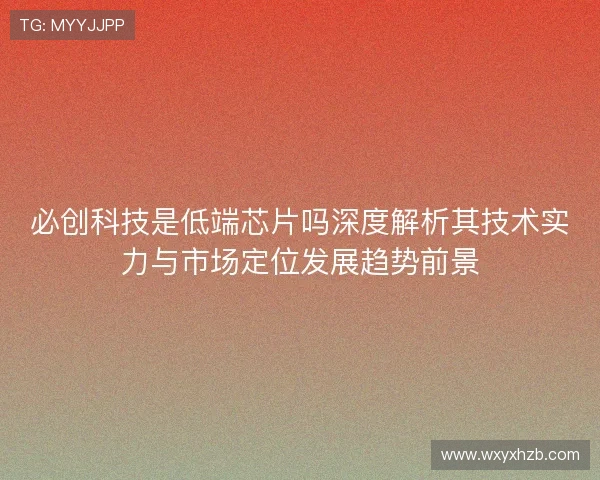 必创科技是低端芯片吗深度解析其技术实力与市场定位发展趋势前景
