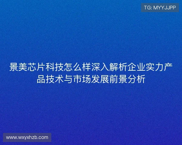 景美芯片科技怎么样深入解析企业实力产品技术与市场发展前景分析